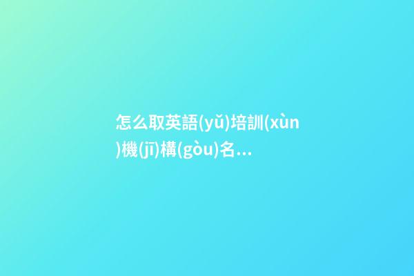 怎么取英語(yǔ)培訓(xùn)機(jī)構(gòu)名字有創(chuàng)意 英語(yǔ)培訓(xùn)機(jī)構(gòu)名字大全創(chuàng)意-第1張-公司起名-玄機(jī)派